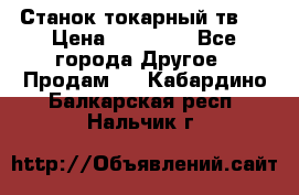 Станок токарный тв-4 › Цена ­ 53 000 - Все города Другое » Продам   . Кабардино-Балкарская респ.,Нальчик г.